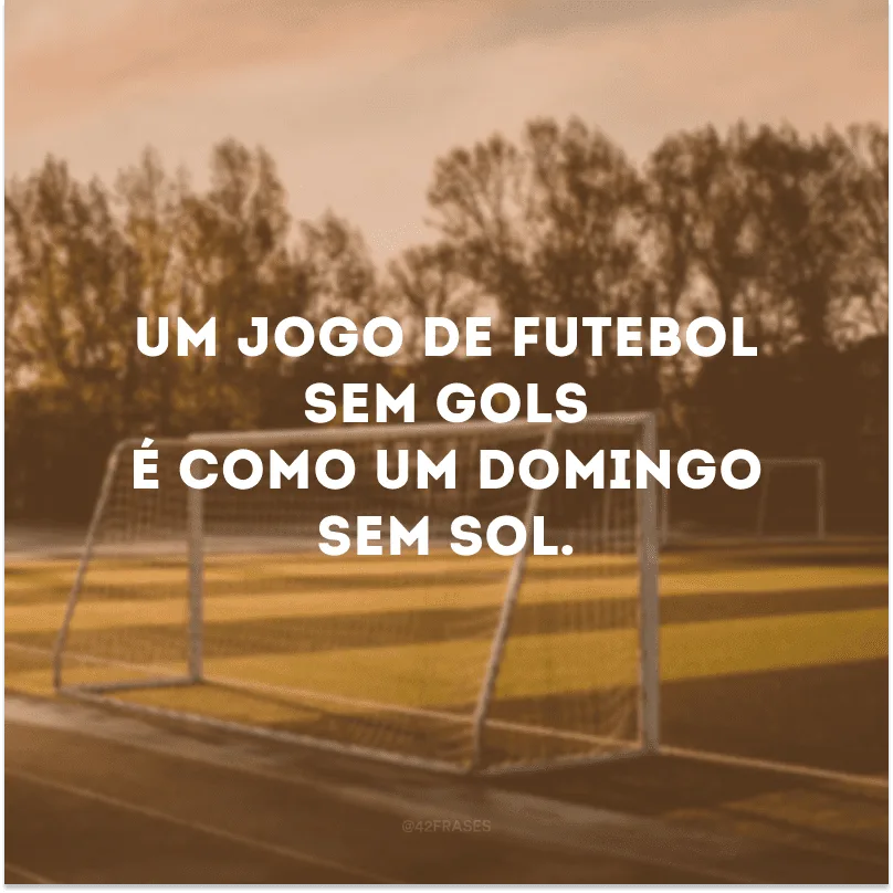 Um jogo de futebol sem gols é como um domingo sem sol. 