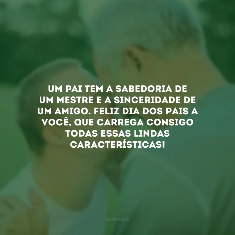 Um pai tem a sabedoria de um mestre e a sinceridade de um amigo. Feliz Dia dos Pais a você, que carrega consigo todas essas lindas características!