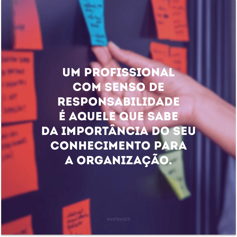 Um profissional com senso de responsabilidade é aquele que sabe da importância do seu conhecimento para a organização. 