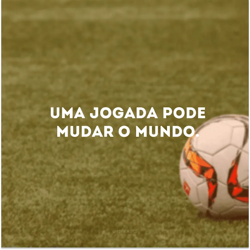 Uma jogada pode mudar o mundo.