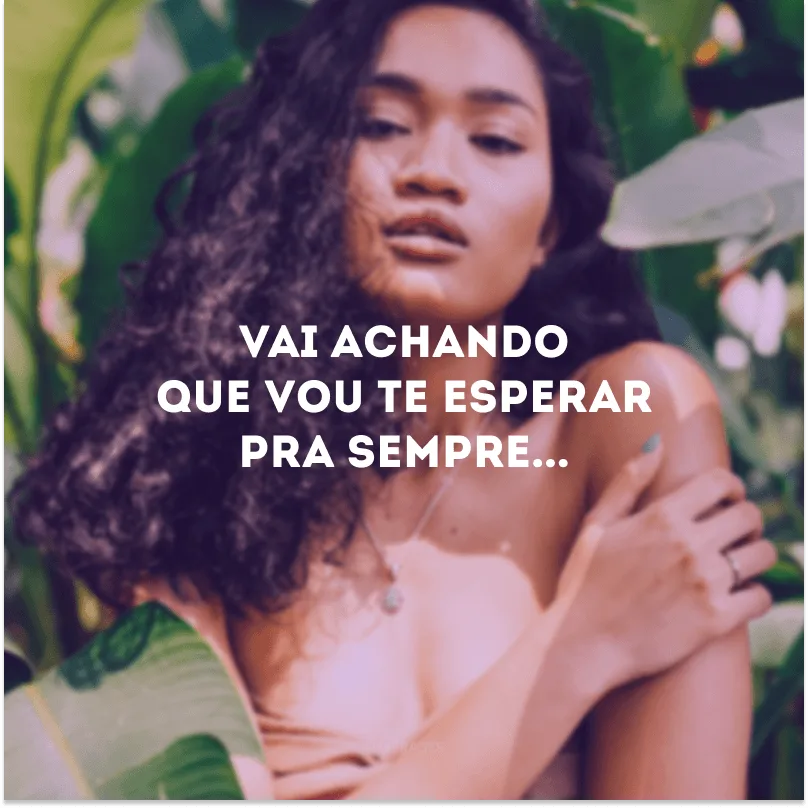 Vai achando que vou te esperar pra sempre...