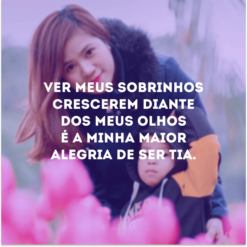 Ver meus sobrinhos crescerem diante dos meus olhos é a minha maior alegria de ser tia.