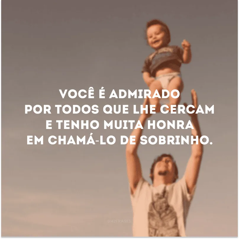 Você é admirado por todos que lhe cercam e tenho muita honra em chamá-lo de sobrinho.