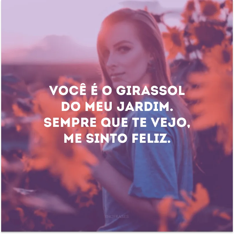 Você é o girassol do meu jardim. Sempre que te vejo, me sinto feliz. 