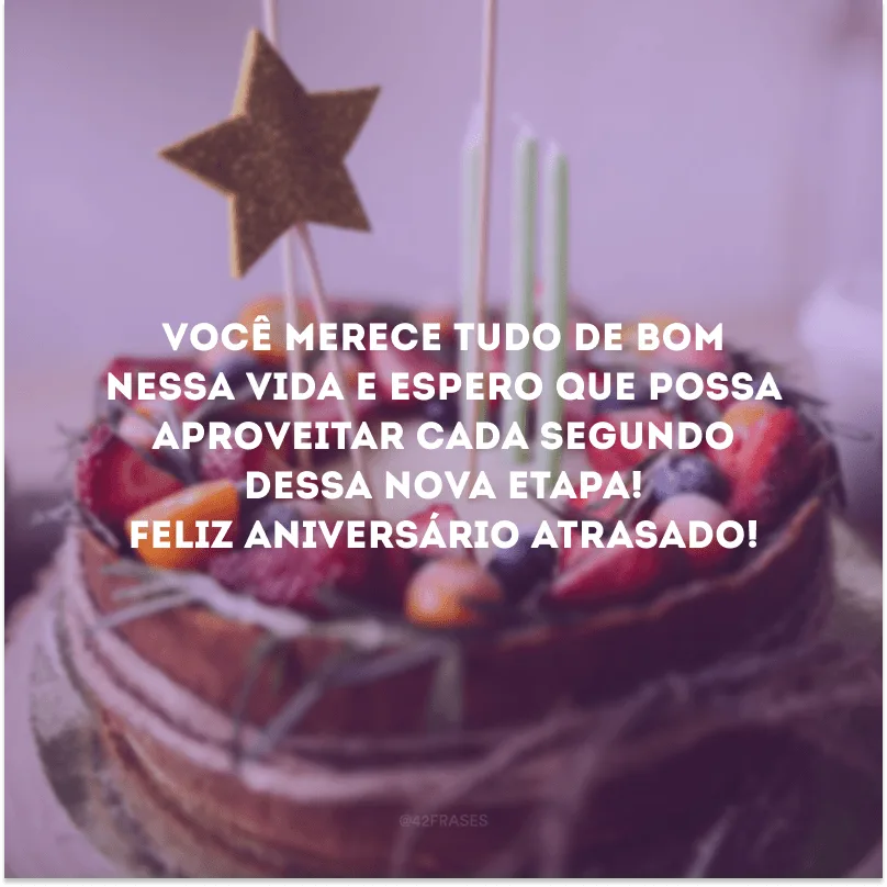 Você merece tudo de bom nessa vida e espero que possa aproveitar cada segundo dessa nova etapa! Feliz aniversário atrasado!