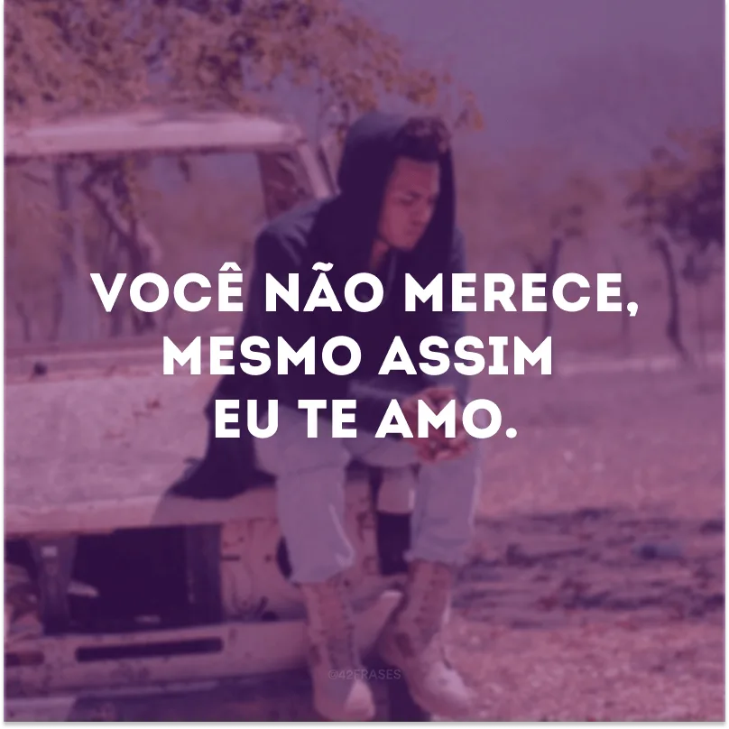 Você não merece, mesmo assim eu te amo.