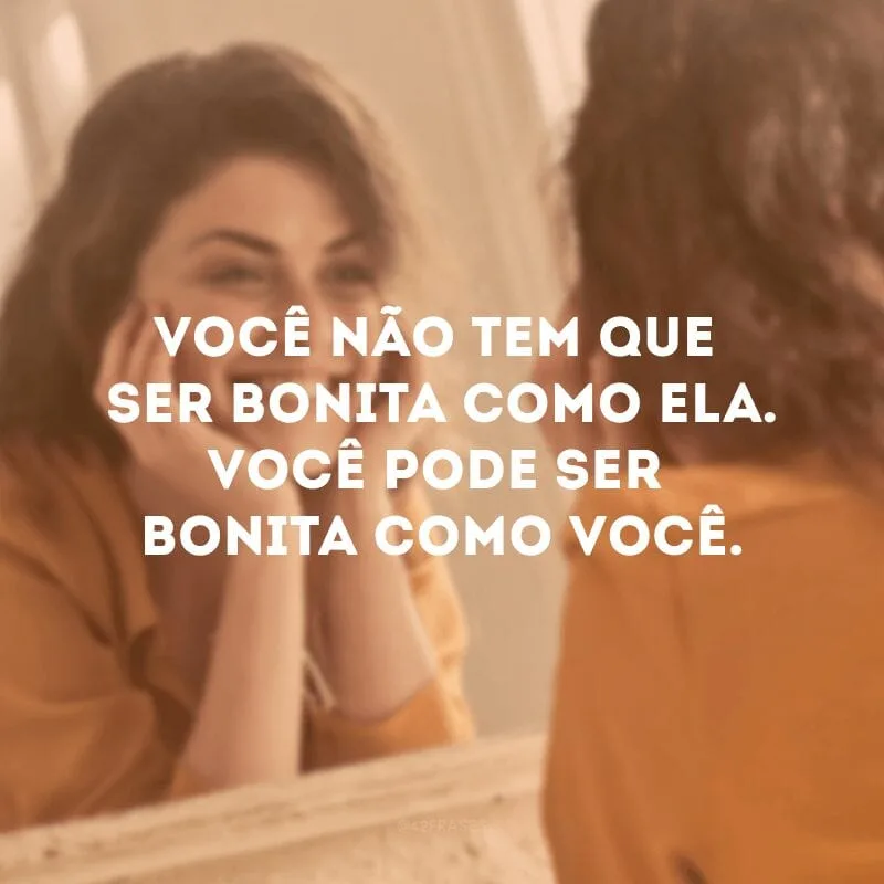 Você não tem que ser bonita como ela. Você pode ser bonita como você.