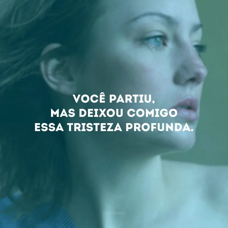 Você partiu, mas deixou comigo essa tristeza profunda.