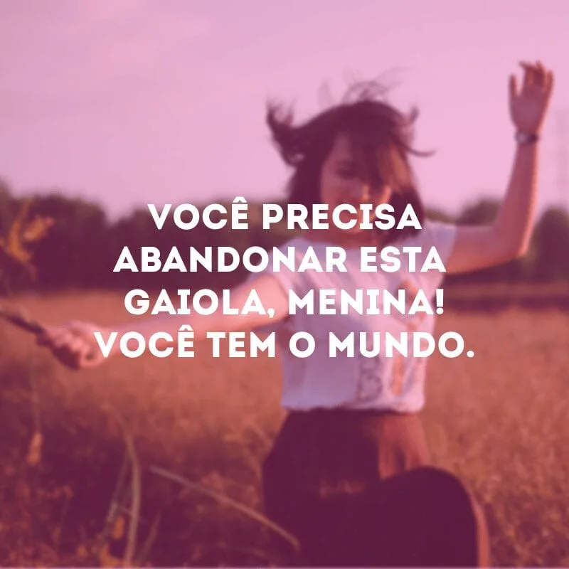 Você precisa abandonar esta gaiola, menina! Você tem o mundo. 