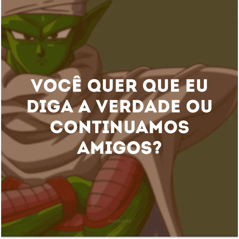 Você quer que eu diga a verdade ou continuamos amigos? 