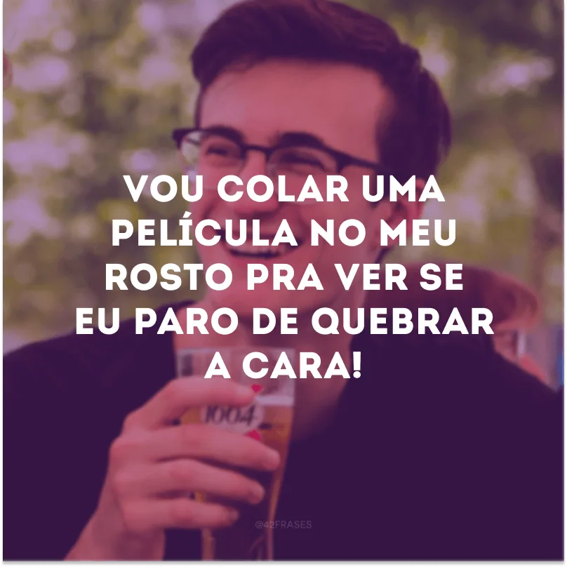 Vou colar uma película no meu rosto pra ver se eu paro de quebrar a cara! 