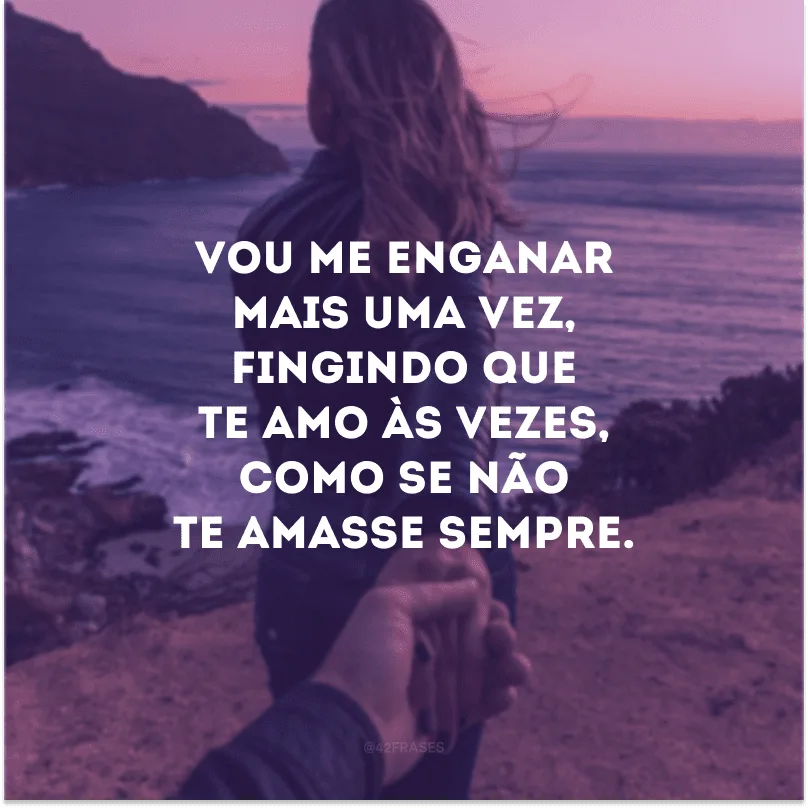 Vou me enganar mais uma vez, fingindo que te amo às vezes, como se não te amasse sempre.