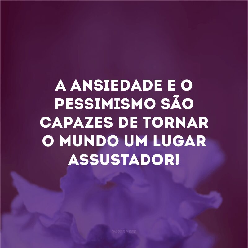 A ansiedade e o pessimismo são capazes de tornar o mundo um lugar assustador! 