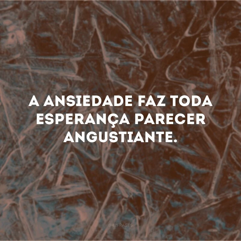 A ansiedade faz toda esperança parecer angustiante.