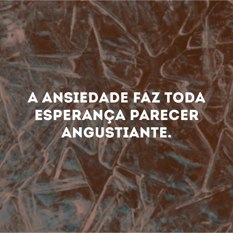 A ansiedade faz toda esperança parecer angustiante.