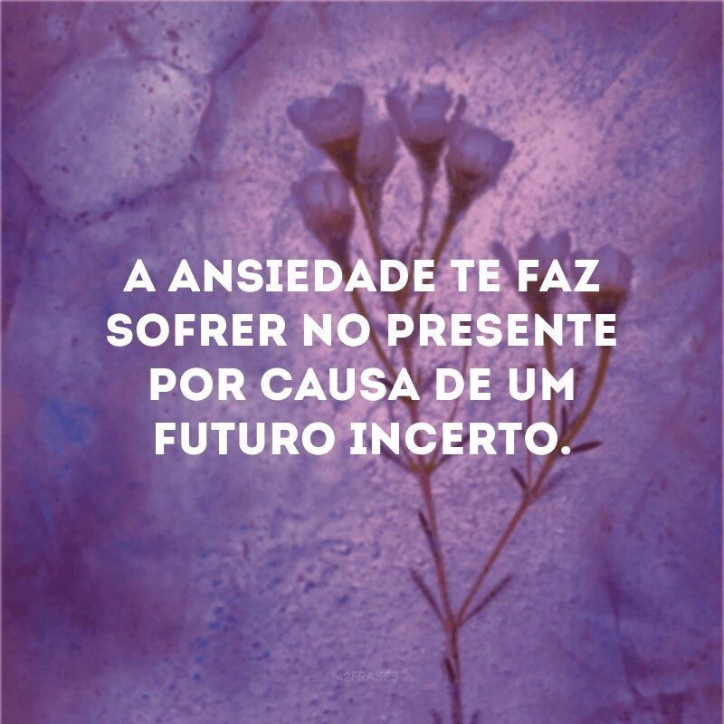 A ansiedade te faz sofrer no presente por causa de um futuro incerto. 
