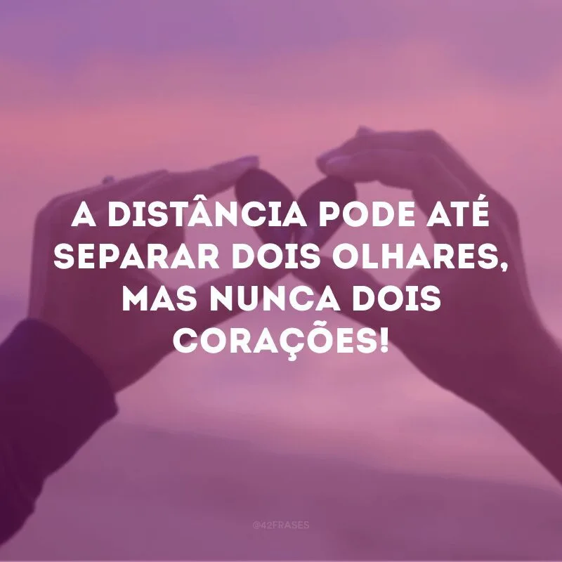 A distância pode até separar dois olhares, mas nunca dois corações!