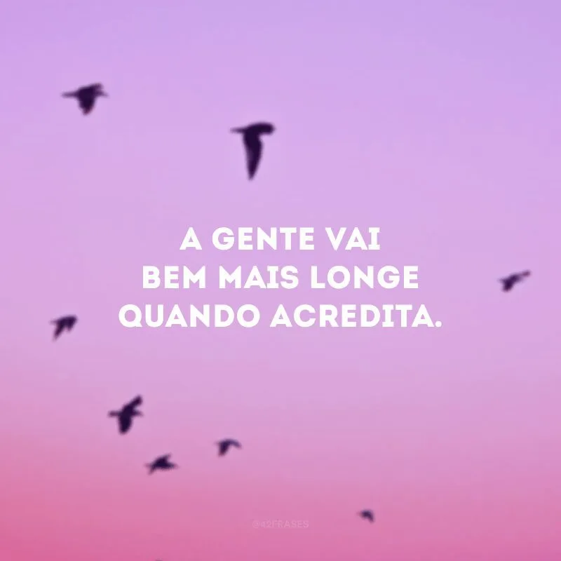 A gente vai bem mais longe quando acredita. 