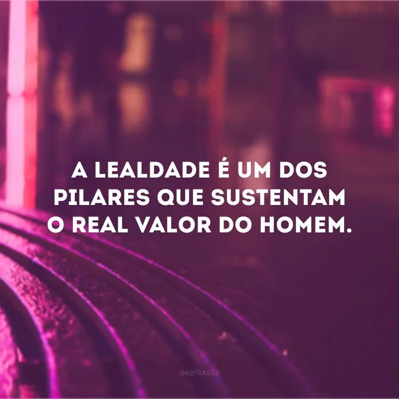A lealdade é um dos pilares que sustentam o real valor do homem.
