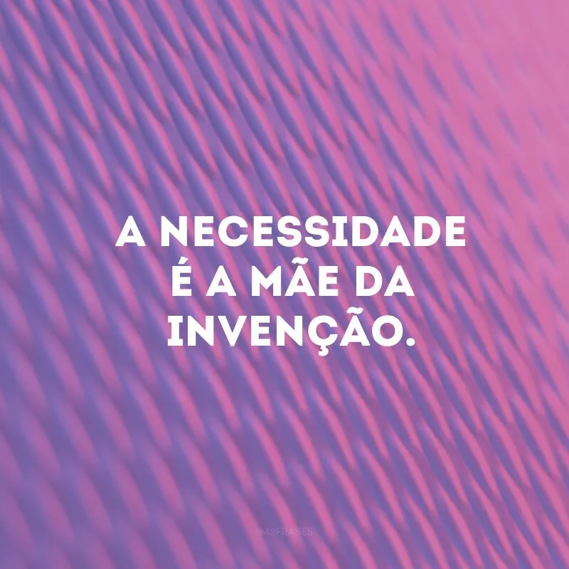 A necessidade é a mãe da invenção.

