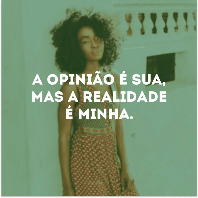 A opinião é sua, mas a realidade é minha. 