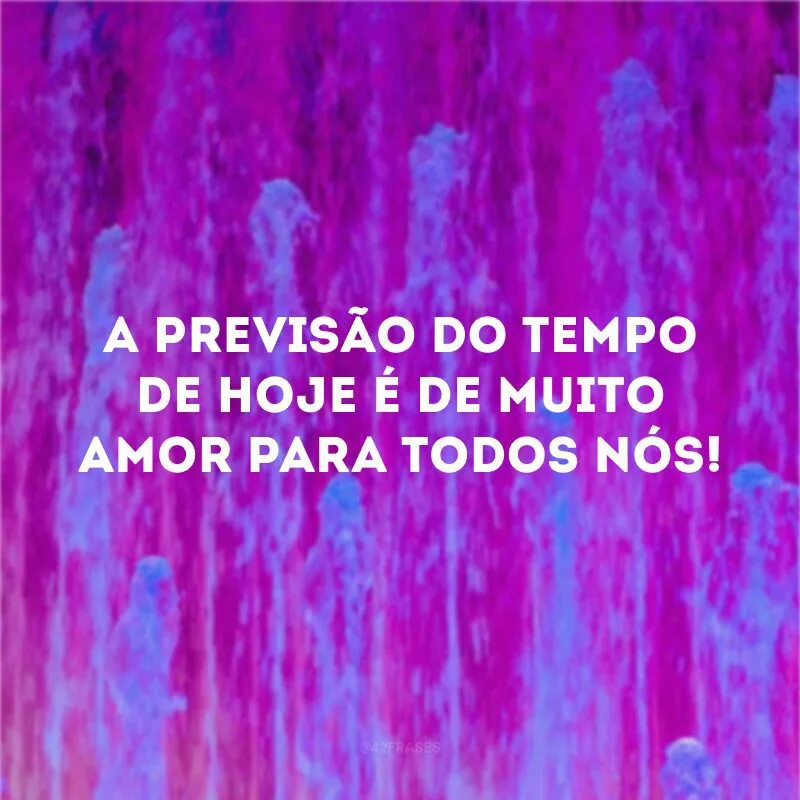 A previsão do tempo de hoje é de muito amor para todos nós! 