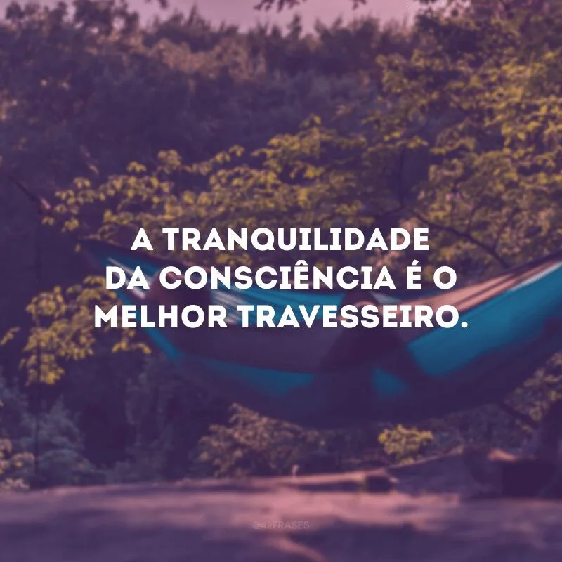 A tranquilidade da consciência é o melhor travesseiro.