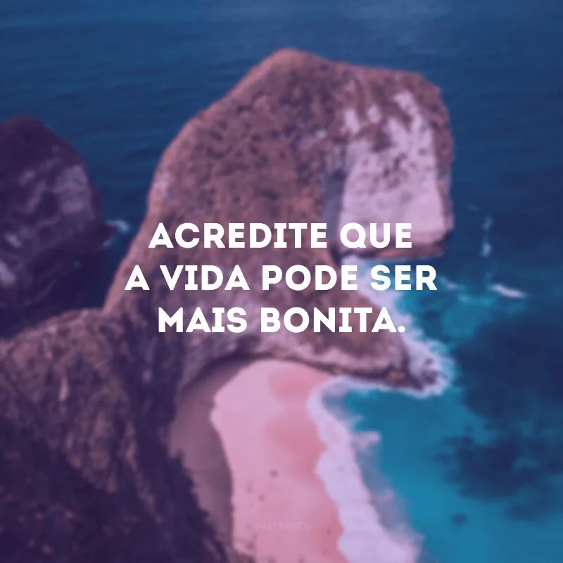 Acredite que a vida pode ser mais bonita. 