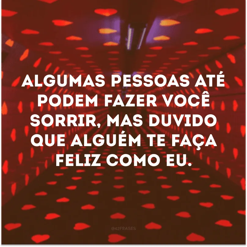 Algumas pessoas até podem fazer você sorrir, mas duvido que alguém te faça feliz como eu.