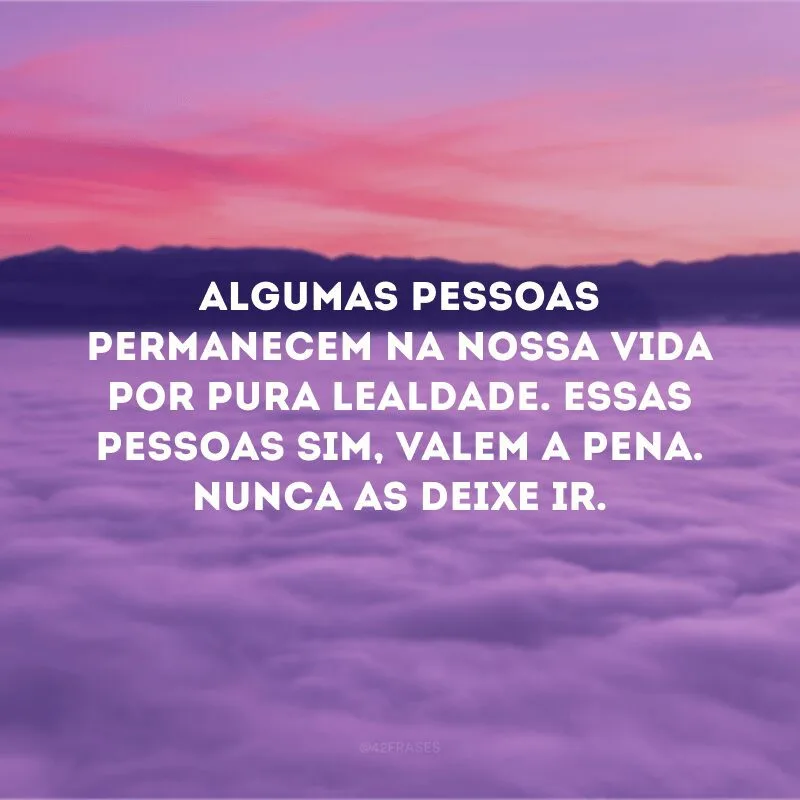 Algumas pessoas permanecem na nossa vida por pura lealdade. Essas pessoas sim, valem a pena. Nunca as deixe ir. 