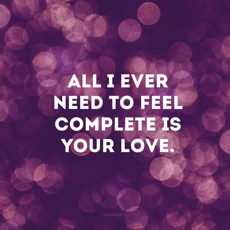 All I ever need to feel complete is your love.
(Tudo que eu preciso para me sentir completo é o seu amor)