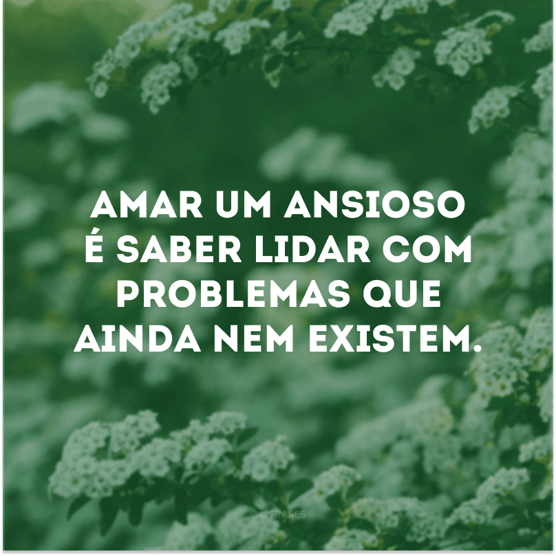 Amar um ansioso é saber lidar com problemas que ainda nem existem. 