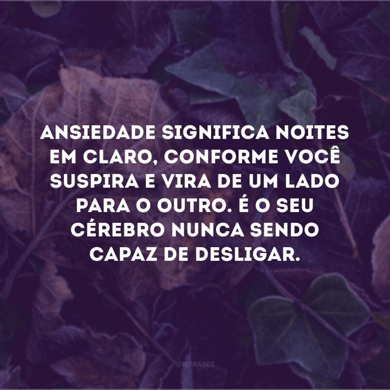 Ansiedade significa noites em claro, conforme você suspira e vira de um lado para o outro. É o seu cérebro nunca sendo capaz de desligar.