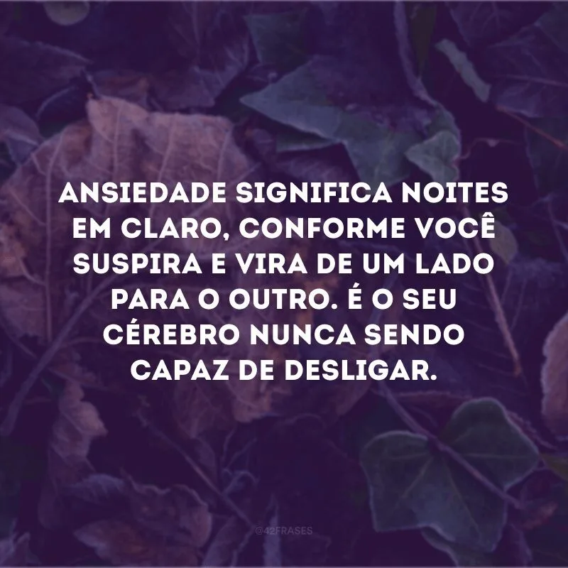 Ansiedade significa noites em claro, conforme você suspira e vira de um lado para o outro. É o seu cérebro nunca sendo capaz de desligar.
