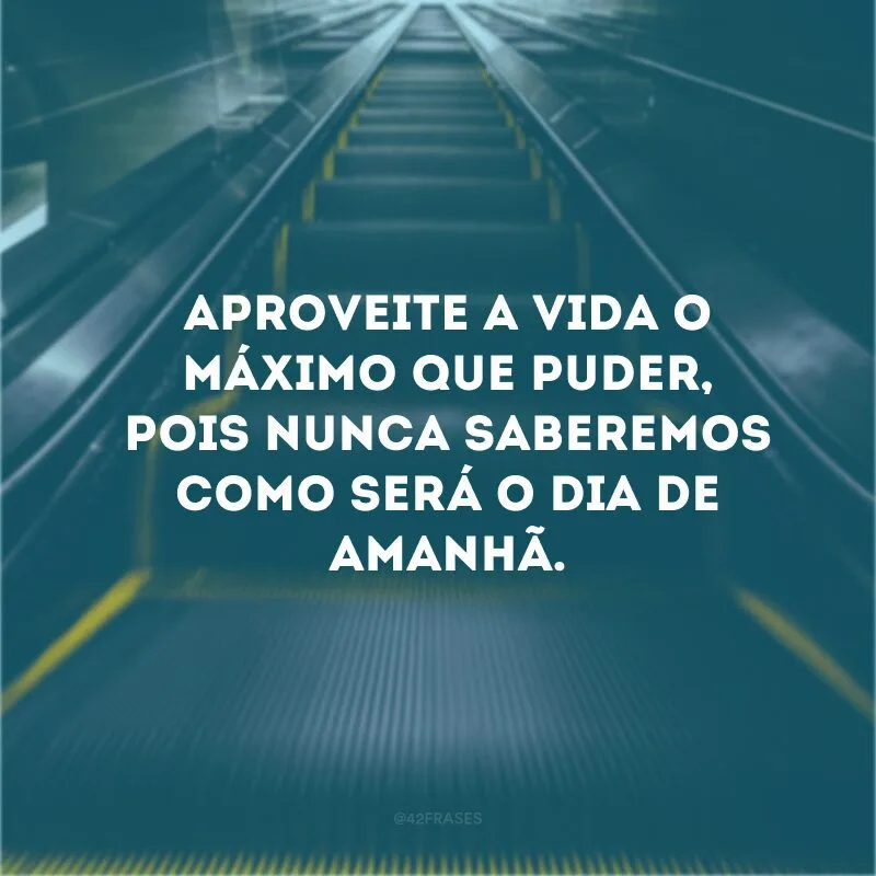 Aproveite a vida o máximo que puder, pois nunca saberemos como será o dia de amanhã.