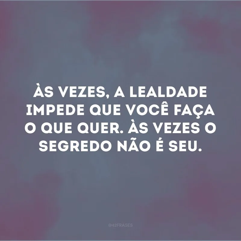 Às vezes, a lealdade impede que você faça o que quer. Às vezes o segredo não é seu. 