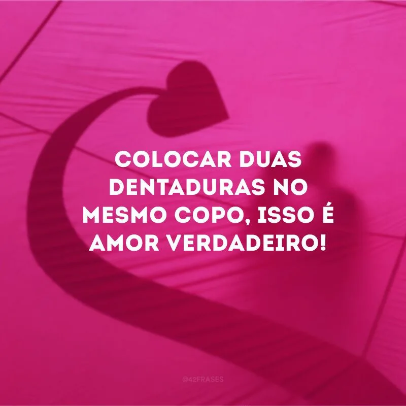 Colocar duas dentaduras no mesmo copo, isso é amor verdadeiro!