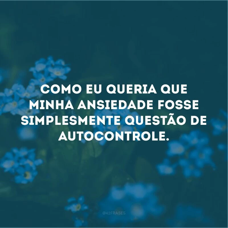 Como eu queria que minha ansiedade fosse simplesmente questão de autocontrole. 