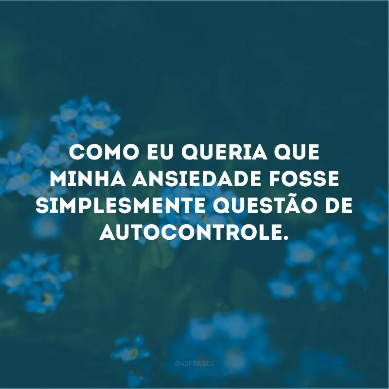 Como eu queria que minha ansiedade fosse simplesmente questão de autocontrole. 