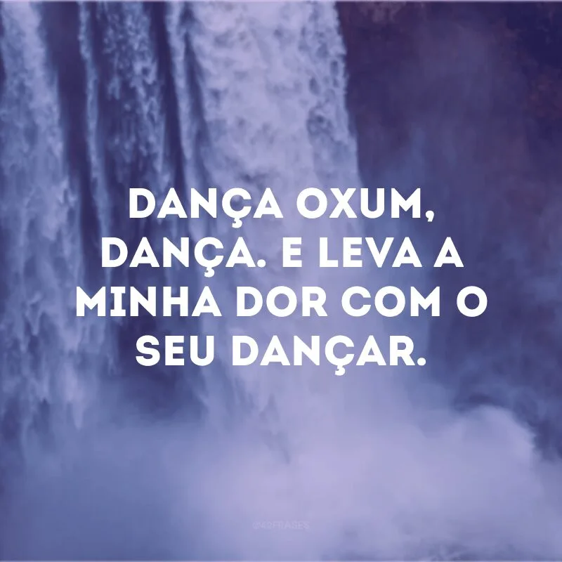 Dança Oxum, dança. E leva a minha dor com o seu dançar. 