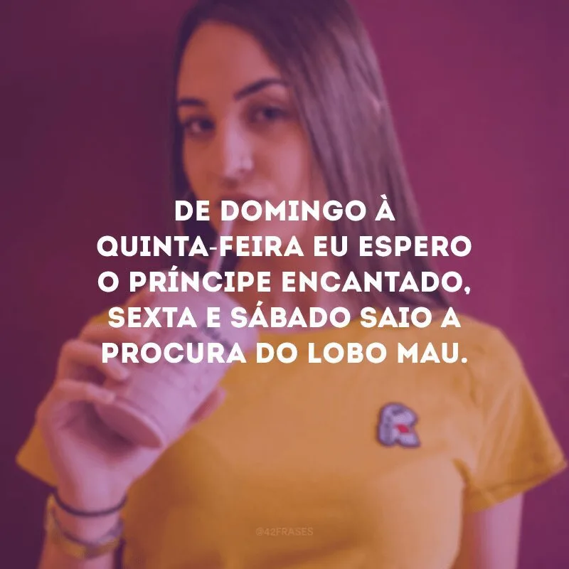 De domingo à quinta-feira, eu espero o príncipe encantado; sexta e sábado saio à procura do lobo mau.