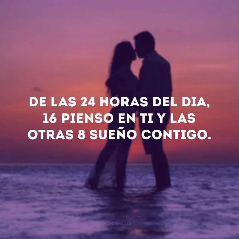 De las 24 horas del dia, 16 pienso en ti y las otras 8 sueño contigo.
(Das 24 horas do dia, 16 penso em você  e as outras 8 sonho contigo).