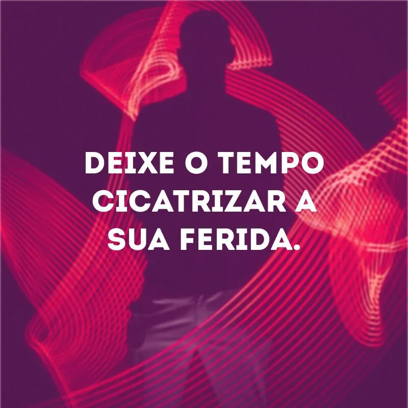 Deixe o tempo cicatrizar a sua ferida. 