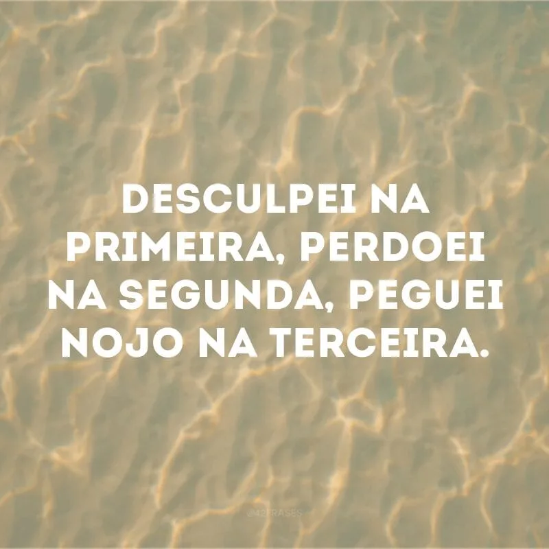 Desculpei na primeira, perdoei na segunda, peguei nojo na terceira. 