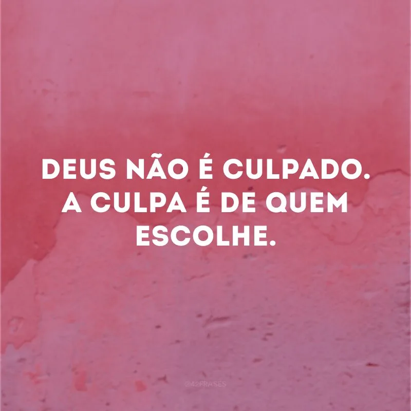 Deus não é culpado. A culpa é de quem escolhe. 