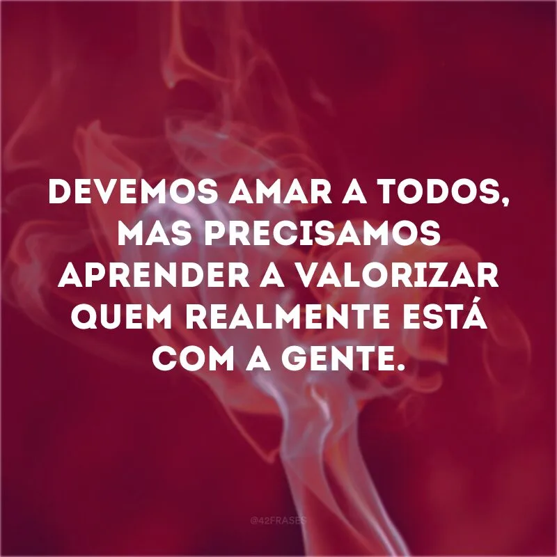 Devemos amar a todos, mas precisamos aprender a valorizar quem realmente está com a gente.