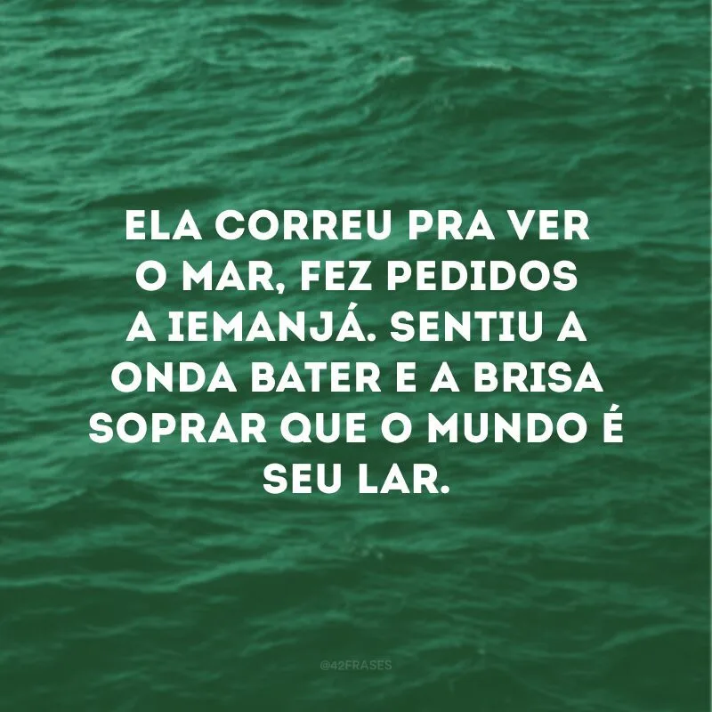 Ela correu pra ver o mar, fez pedidos a Iemanjá. Sentiu a onda bater e a brisa soprar que o mundo é seu lar.