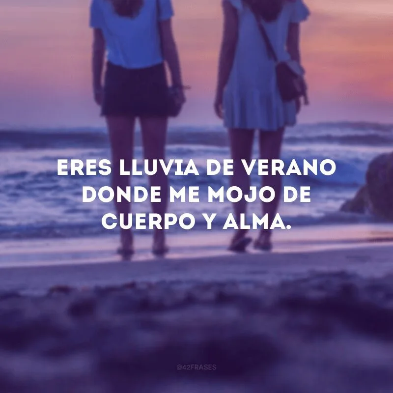 Eres lluvia de verano donde me mojo de cuerpo y alma. 
(Você é chuva de verão onde me molho de corpo e alma).