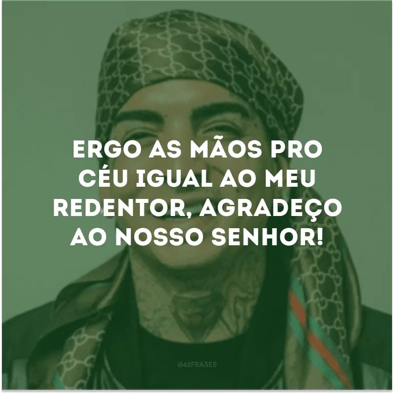 Ergo as mãos pro céu igual ao meu redentor, agradeço ao nosso Senhor!