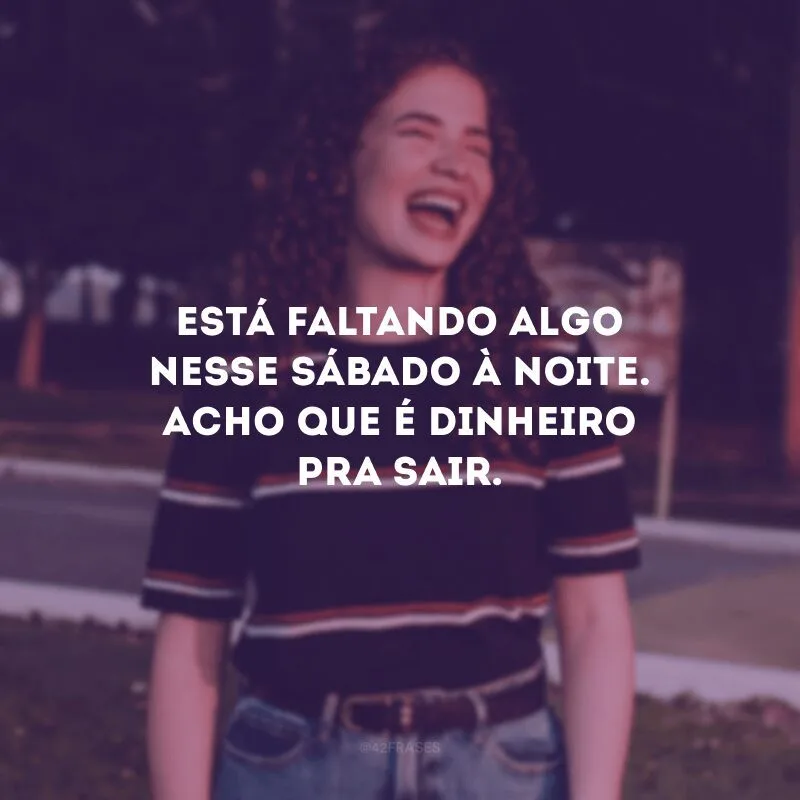 Está faltando algo nesse sábado à noite. Acho que é dinheiro pra sair. 